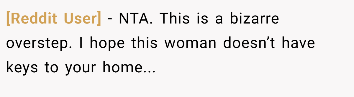 [Reddit User] − NTA. This is a bizarre overstep. I hope this woman doesn’t have keys to your home...