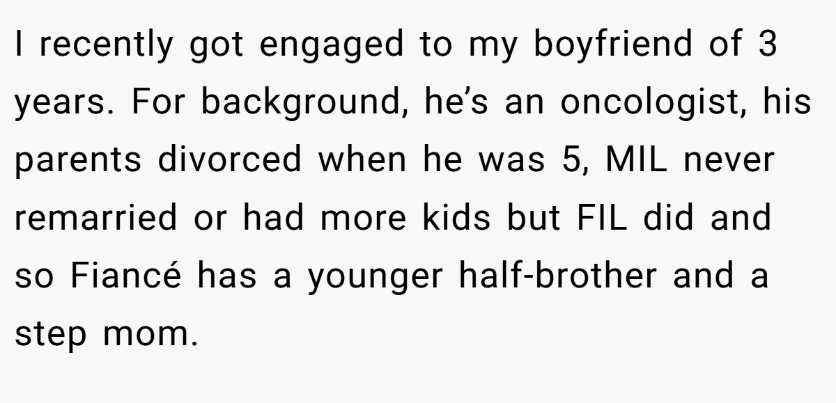 I recently got engaged to my boyfriend of 3 years. For background, he’s an oncologist, his parents divorced when he was 5, MIL never remarried or had more kids but FIL did and so Fiancé has a younger half-brother and a step mom.