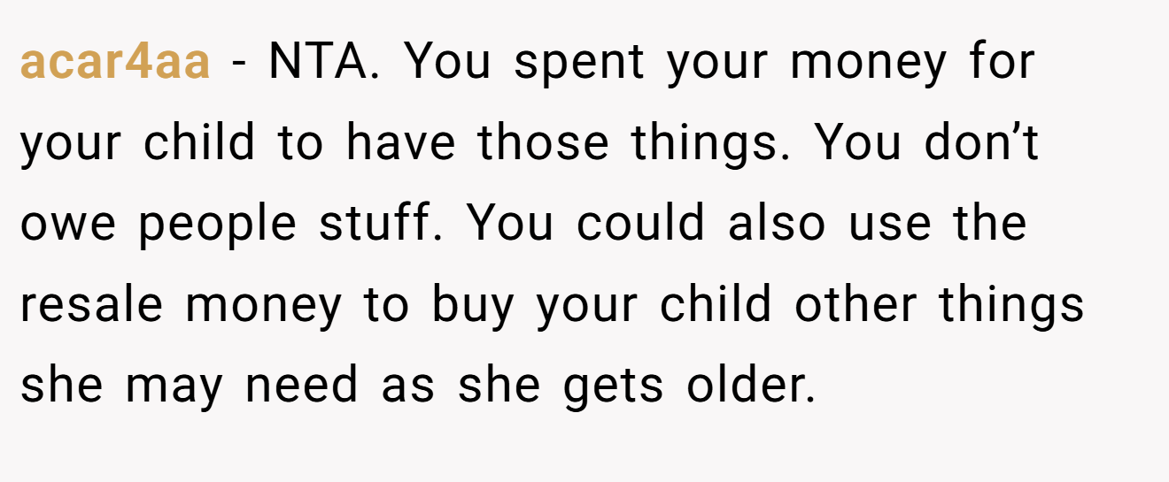 acar4aa - NTA. You spent your money for your child to have those things. You don’t owe people stuff. You could also use the resale money to buy your child other things she may need as she gets older.