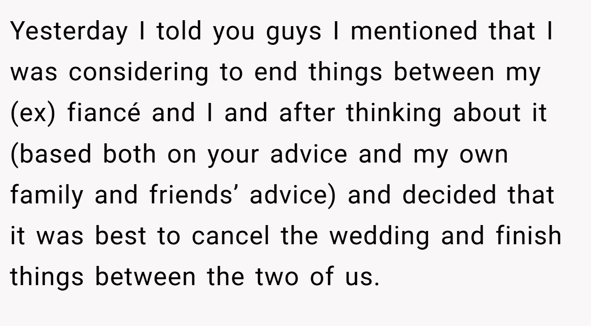 Yesterday I told you guys I mentioned that I was considering to end things between my (ex) fiancé and I and after thinking about it (based both on your advice and my own family and friends’ advice) and decided that it was best to cancel the wedding and finish things between the two of us.