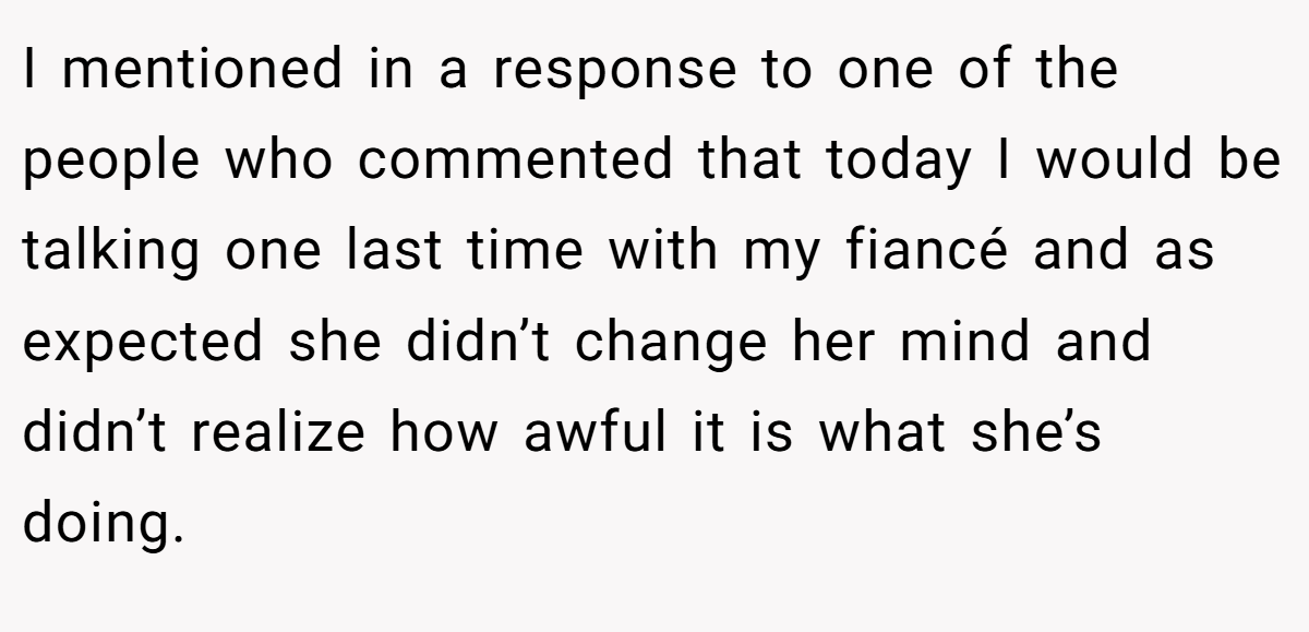 I mentioned in a response to one of the people who commented that today I would be talking one last time with my fiancé and as expected she didn’t change her mind and didn’t realize how awful it is what she’s doing.
