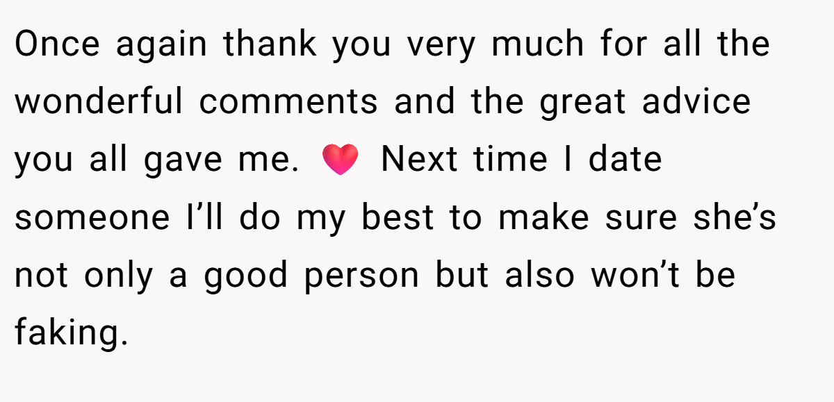 Once again thank you very much for all the wonderful comments and the great advice you all gave me. ❤️ Next time I date someone I’ll do my best to make sure she’s not only a good person but also won’t be faking.
