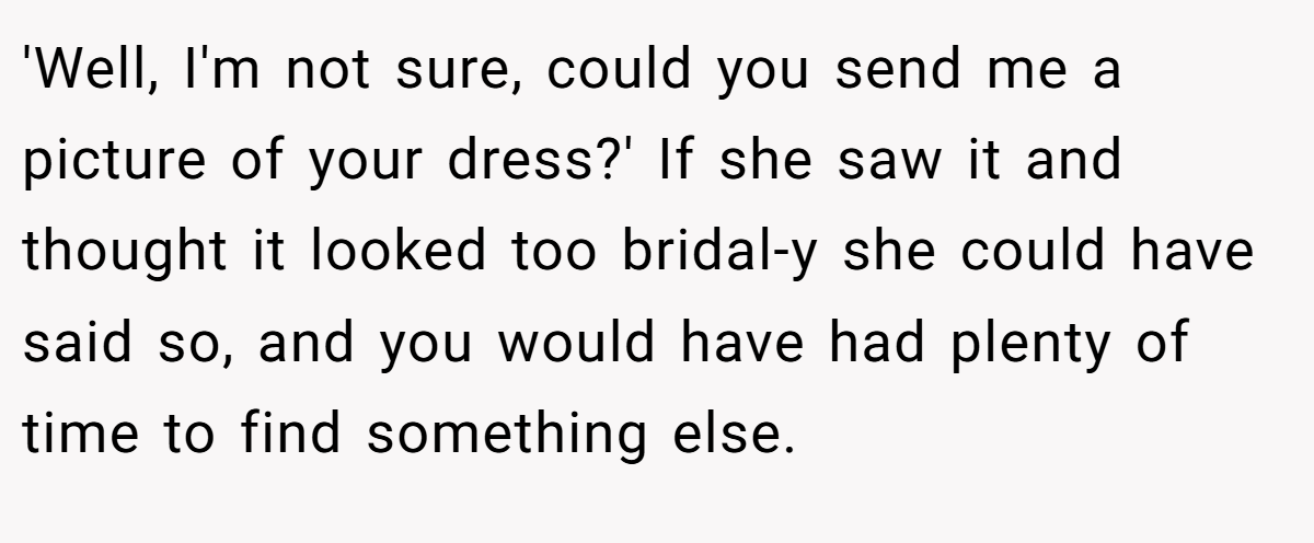 'Well, I'm not sure, could you send me a picture of your dress?' If she saw it and thought it looked too bridal-y she could have said so, and you would have had plenty of time to find something else.