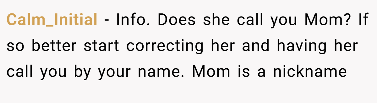 Calm_Initial − Info. Does she call you Mom? If so better start correcting her and having her call you by your name. Mom is a nickname
