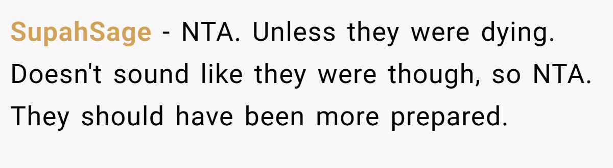 SupahSage − NTA. Unless they were dying. Doesn't sound like they were though, so NTA. They should have been more prepared.