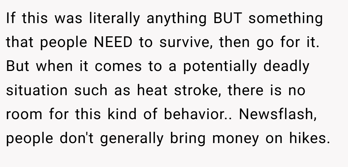 If this was literally anything BUT something that people NEED to survive, then go for it. But when it comes to a potentially deadly situation such as heat stroke, there is no room for this kind of behavior.. Newsflash, people don't generally bring money on hikes.