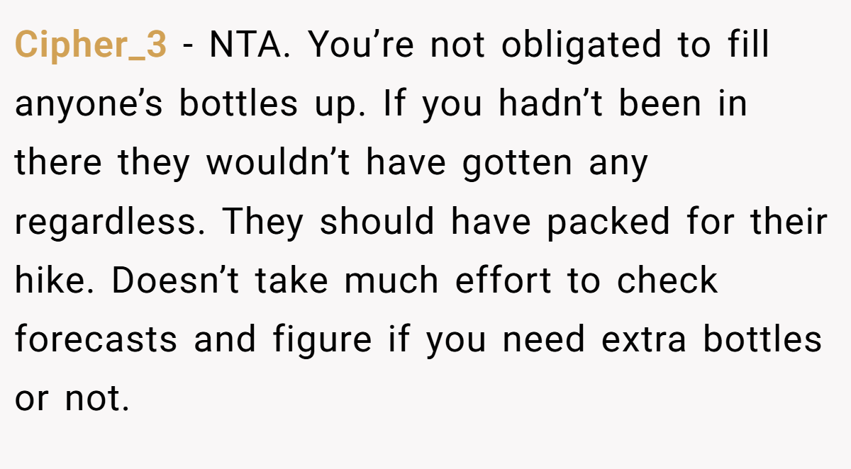 Cipher_3 − NTA. You’re not obligated to fill anyone’s bottles up. If you hadn’t been in there they wouldn’t have gotten any regardless. They should have packed for their hike. Doesn’t take much effort to check forecasts and figure if you need extra bottles or not.