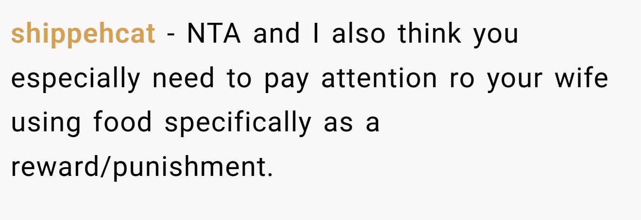 shippehcat - NTA and I also think you especially need to pay attention ro your wife using food specifically as a reward/punishment.