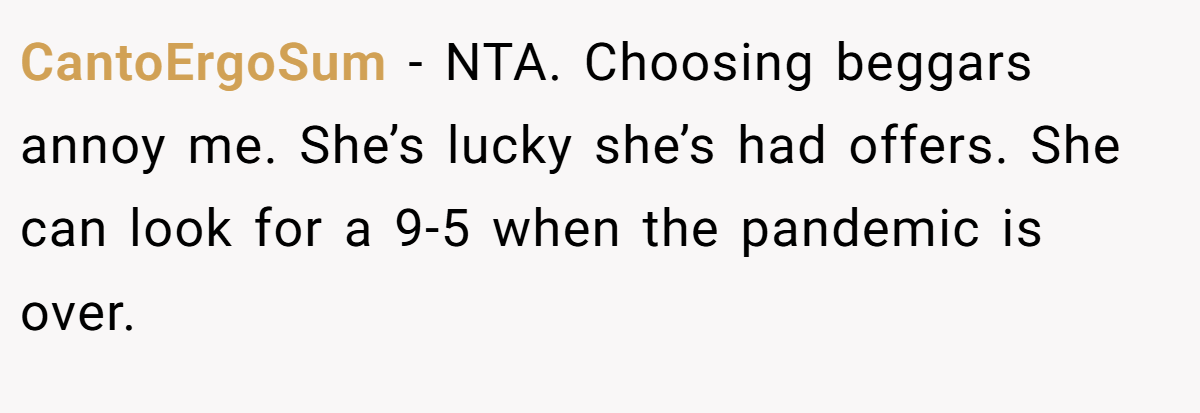 CantoErgoSum − NTA. Choosing beggars annoy me. She’s lucky she’s had offers. She can look for a 9-5 when the pandemic is over.