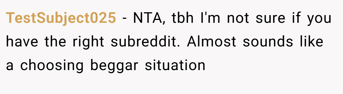 TestSubject025 − NTA, tbh I'm not sure if you have the right subreddit. Almost sounds like a choosing beggar situation