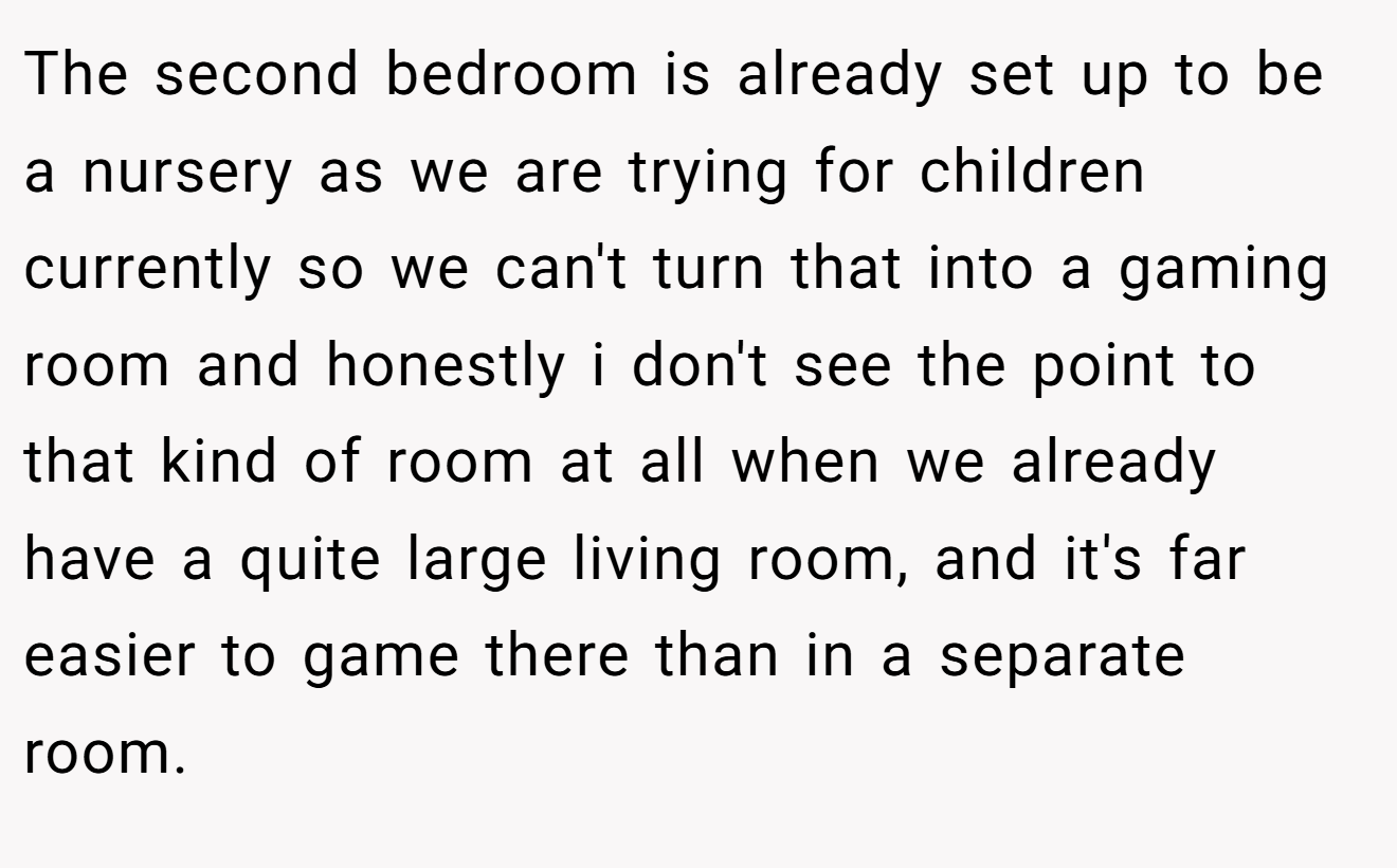 The second bedroom is already set up to be a nursery as we are trying for children currently so we can't turn that into a gaming room and honestly i don't see the point to that kind of room at all when we already have a quite large living room, and it's far easier to game there than in a separate room.