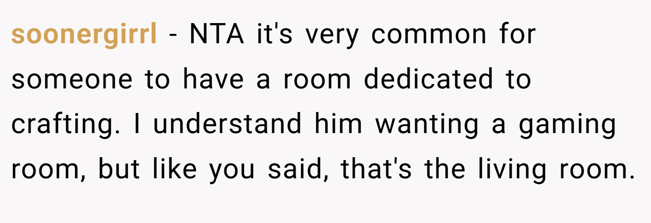 soonergirrl - NTA it's very common for someone to have a room dedicated to crafting. I understand him wanting a gaming room, but like you said, that's the living room.