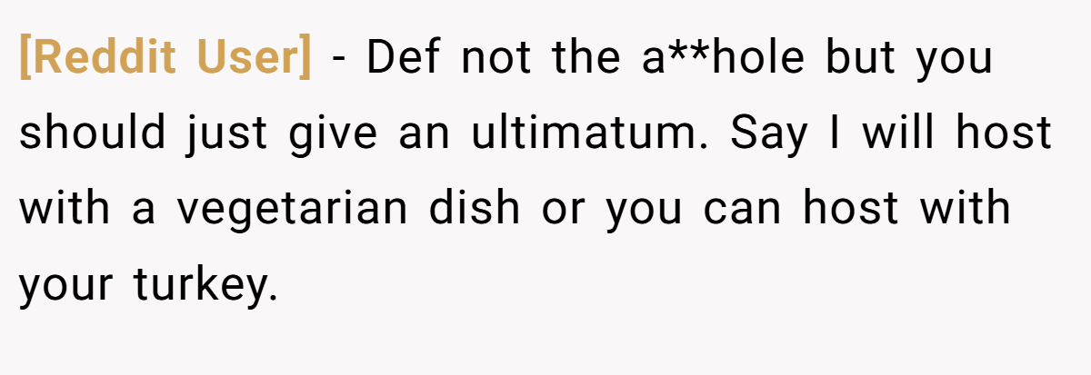 [Reddit User] − Def not the a**hole but you should just give an ultimatum. Say I will host with a vegetarian dish or you can host with your turkey.