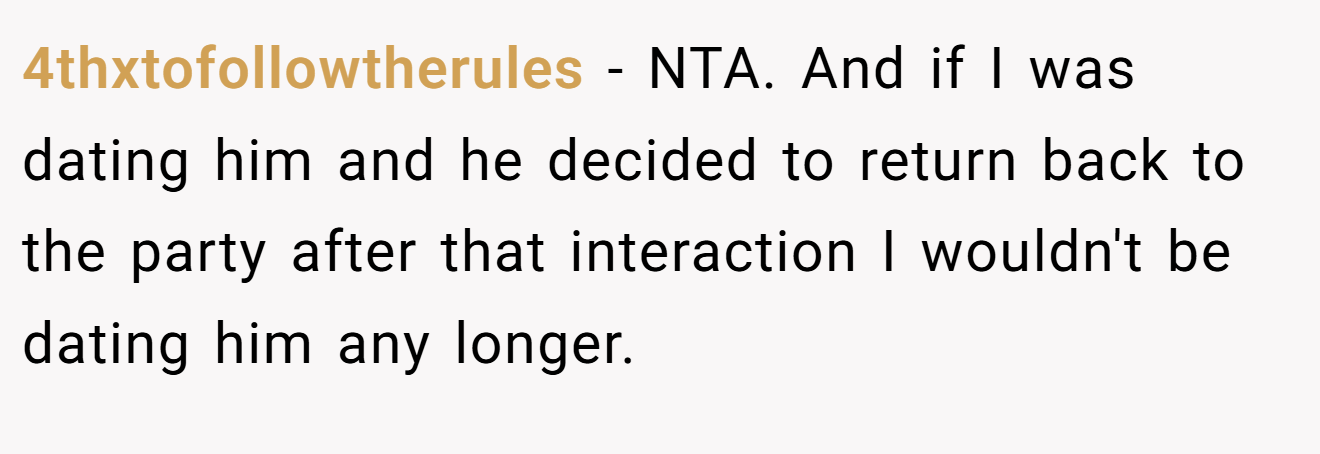 4thxtofollowtherules - NTA. And if I was dating him and he decided to return back to the party after that interaction I wouldn't be dating him any longer.