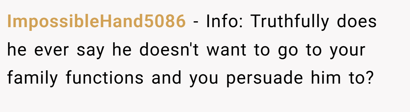 ImpossibleHand5086 - Info: Truthfully does he ever say he doesn't want to go to your family functions and you persuade him to?