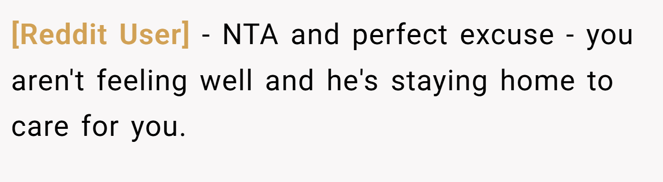 [Reddit User] - NTA and perfect excuse - you aren't feeling well and he's staying home to care for you.
