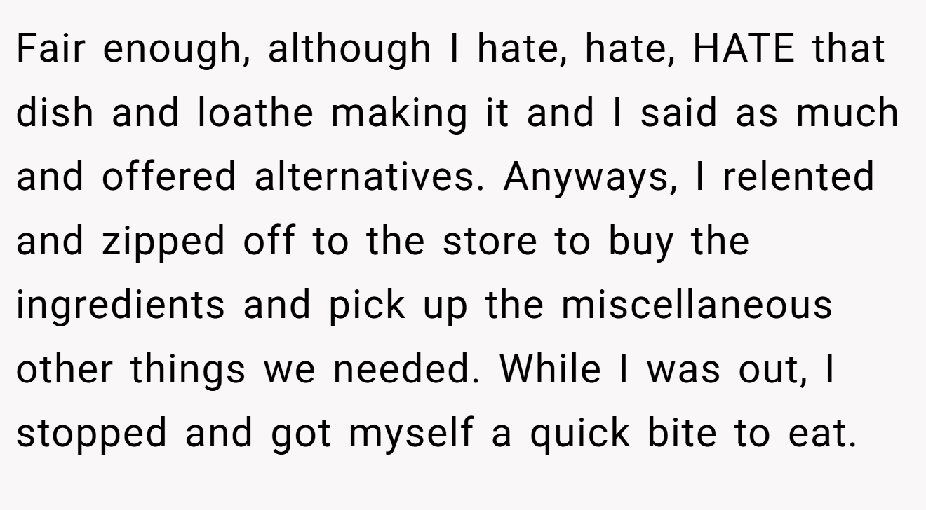 Fair enough, although I hate, hate, HATE that dish and loathe making it and I said as much and offered alternatives. Anyways, I relented and zipped off to the store to buy the ingredients and pick up the miscellaneous other things we needed. While I was out, I stopped and got myself a quick bite to eat.