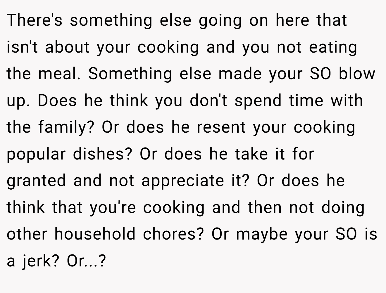 There's something else going on here that isn't about your cooking and you not eating the meal. Something else made your SO blow up. Does he think you don't spend time with the family? Or does he resent your cooking popular dishes? Or does he take it for granted and not appreciate it? Or does he think that you're cooking and then not doing other household chores? Or maybe your SO is a jerk? Or...?