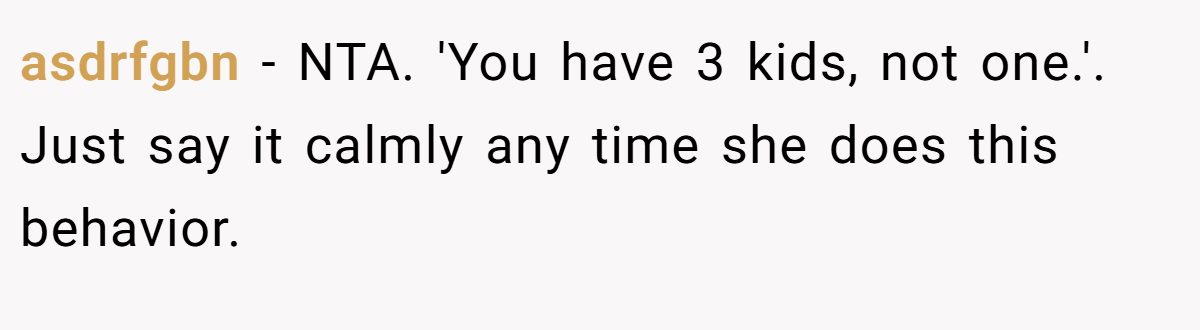asdrfgbn − NTA. 'You have 3 kids, not one.'. Just say it calmly any time she does this behavior.
