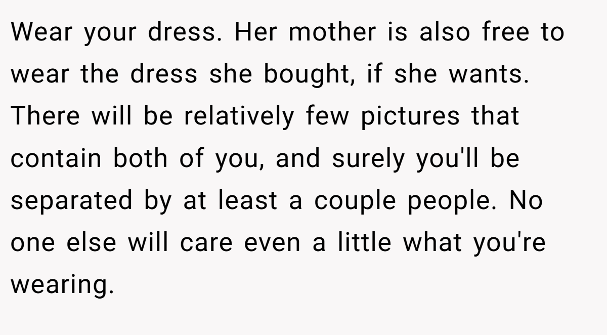 Wear your dress. Her mother is also free to wear the dress she bought, if she wants. There will be relatively few pictures that contain both of you, and surely you'll be separated by at least a couple people. No one else will care even a little what you're wearing.