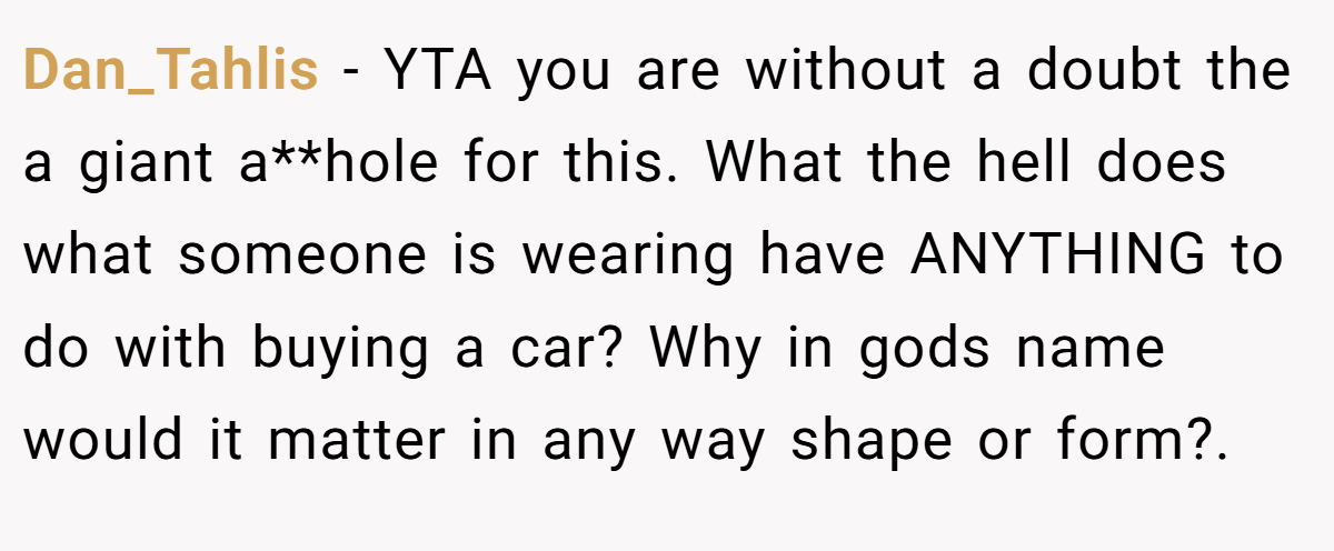 Dan_Tahlis - YTA you are without a doubt the a giant a**hole for this. What the hell does what someone is wearing have ANYTHING to do with buying a car? Why in gods name would it matter in any way shape or form?.