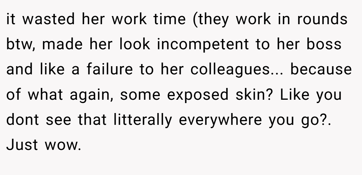 it wasted her work time (they work in rounds btw, made her look incompetent to her boss and like a failure to her colleagues... because of what again, some exposed skin? Like you dont see that litterally everywhere you go?. Just wow.