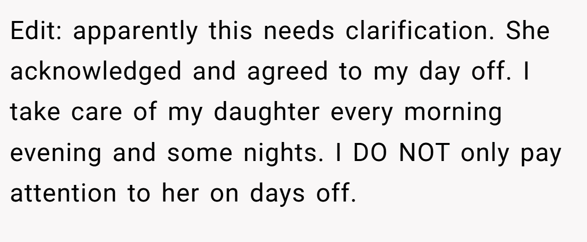 Edit: apparently this needs clarification. She acknowledged and agreed to my day off. I take care of my daughter every morning evening and some nights. I DO NOT only pay attention to her on days off.