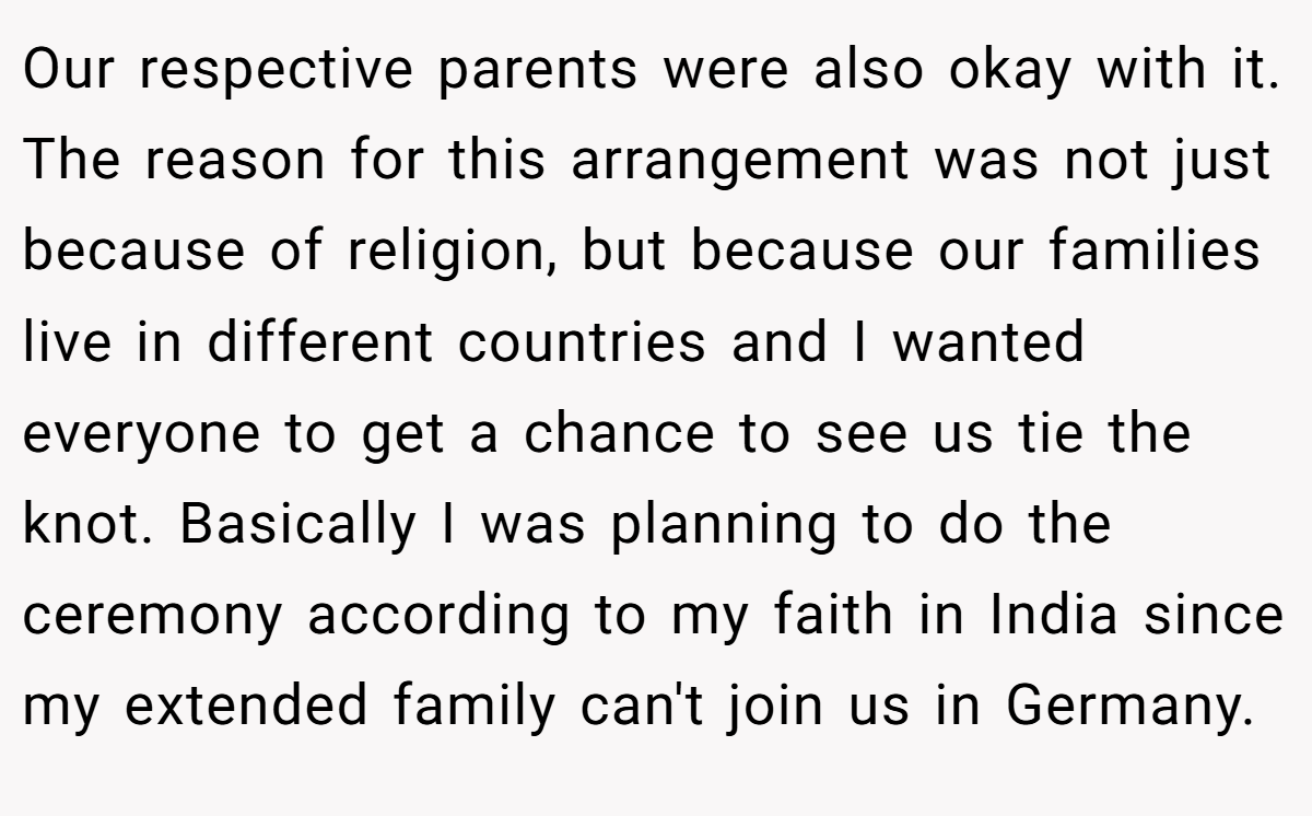 Our respective parents were also okay with it. The reason for this arrangement was not just because of religion, but because our families live in different countries and I wanted everyone to get a chance to see us tie the knot. Basically I was planning to do the ceremony according to my faith in India since my extended family can't join us in Germany.