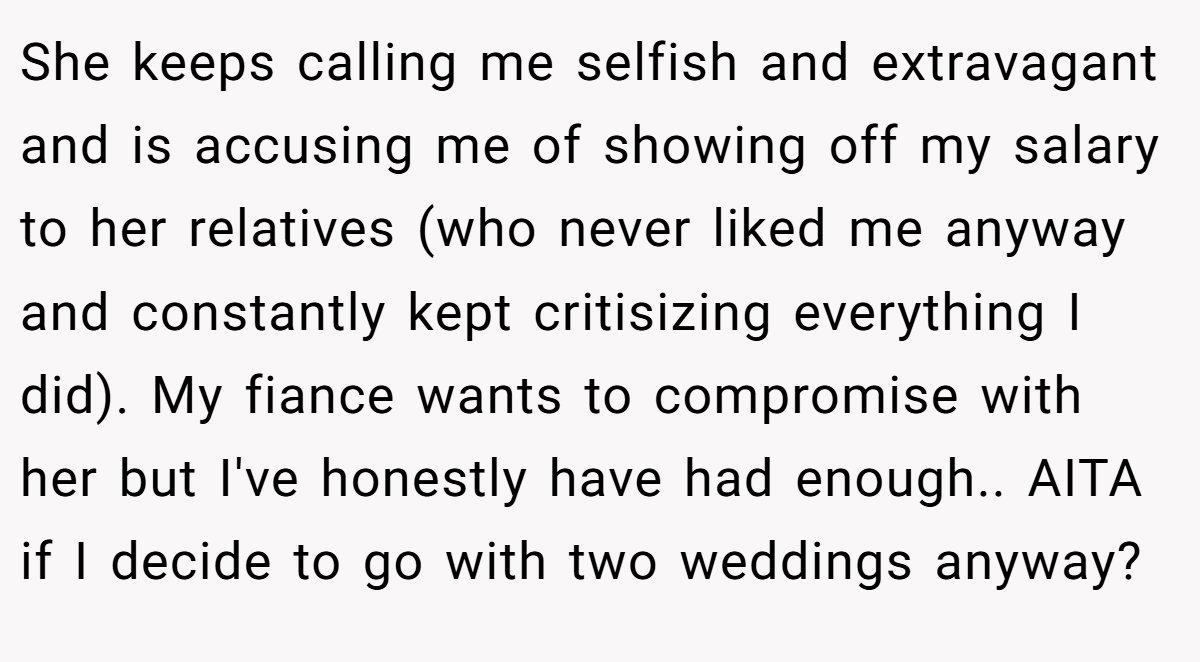 She keeps calling me selfish and extravagant and is accusing me of showing off my salary to her relatives (who never liked me anyway and constantly kept critisizing everything I did). My fiance wants to compromise with her but I've honestly have had enough.. AITA if I decide to go with two weddings anyway?