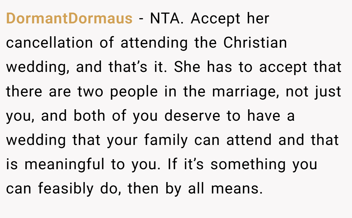 DormantDormaus − NTA. Accept her cancellation of attending the Christian wedding, and that’s it. She has to accept that there are two people in the marriage, not just you, and both of you deserve to have a wedding that your family can attend and that is meaningful to you. If it’s something you can feasibly do, then by all means.