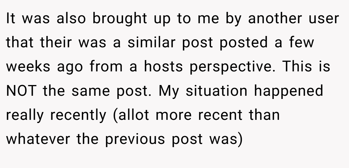 It was also brought up to me by another user that their was a similar post posted a few weeks ago from a hosts perspective. This is NOT the same post. My situation happened really recently (allot more recent than whatever the previous post was)