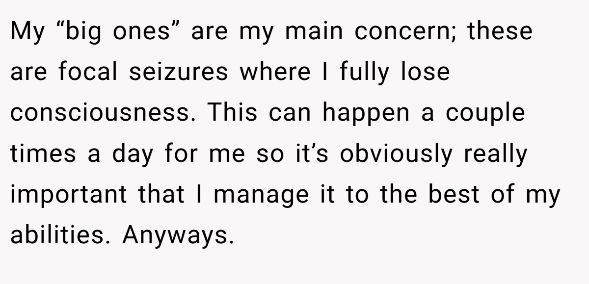 My “big ones” are my main concern; these are focal seizures where I fully lose consciousness. This can happen a couple times a day for me so it’s obviously really important that I manage it to the best of my abilities. Anyways.