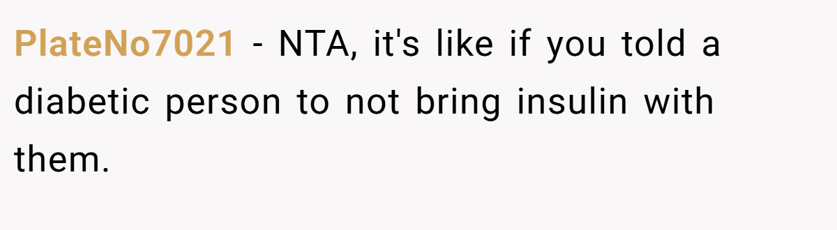 PlateNo7021 - NTA, it's like if you told a diabetic person to not bring insulin with them.