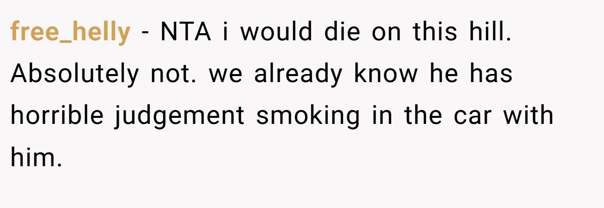 free_helly − NTA i would die on this hill. Absolutely not. we already know he has horrible judgement smoking in the car with him.