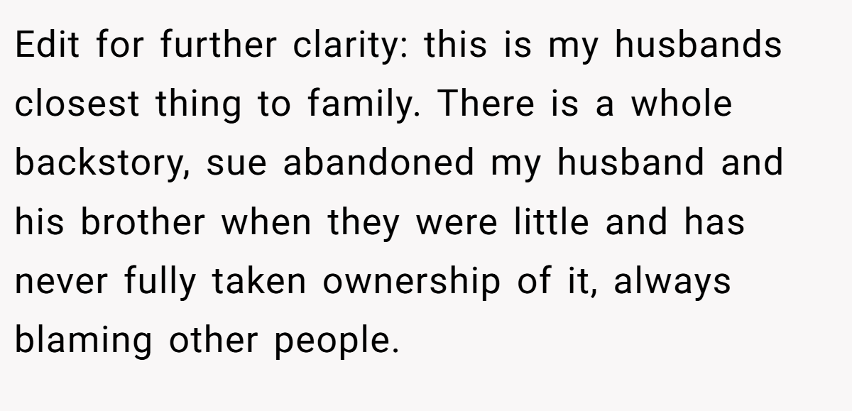 Edit for further clarity: this is my husbands closest thing to family. There is a whole backstory, sue abandoned my husband and his brother when they were little and has never fully taken ownership of it, always blaming other people.