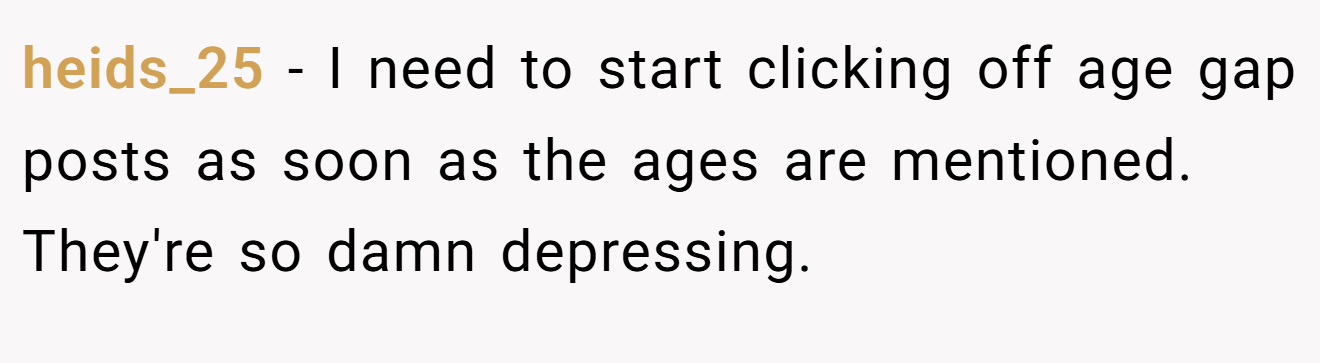 heids_25 − I need to start clicking off age gap posts as soon as the ages are mentioned. They're so damn depressing.
