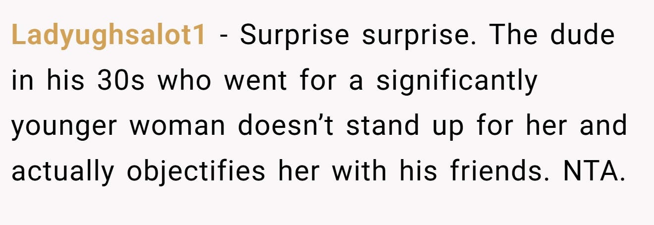 Ladyughsalot1 − Surprise surprise. The dude in his 30s who went for a significantly younger woman doesn’t stand up for her and actually objectifies her with his friends. NTA. 