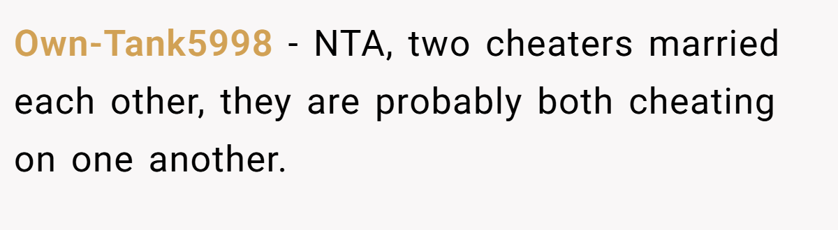 Own-Tank5998 − NTA, two cheaters married each other, they are probably both cheating on one another.