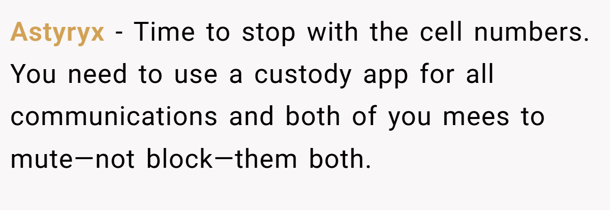 Astyryx − Time to stop with the cell numbers. You need to use a custody app for all communications and both of you mees to mute—not block—them both.