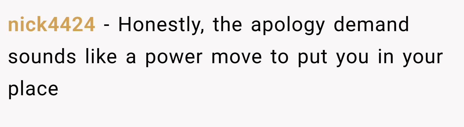 nick4424 − Honestly, the apology demand sounds like a power move to put you in your place
