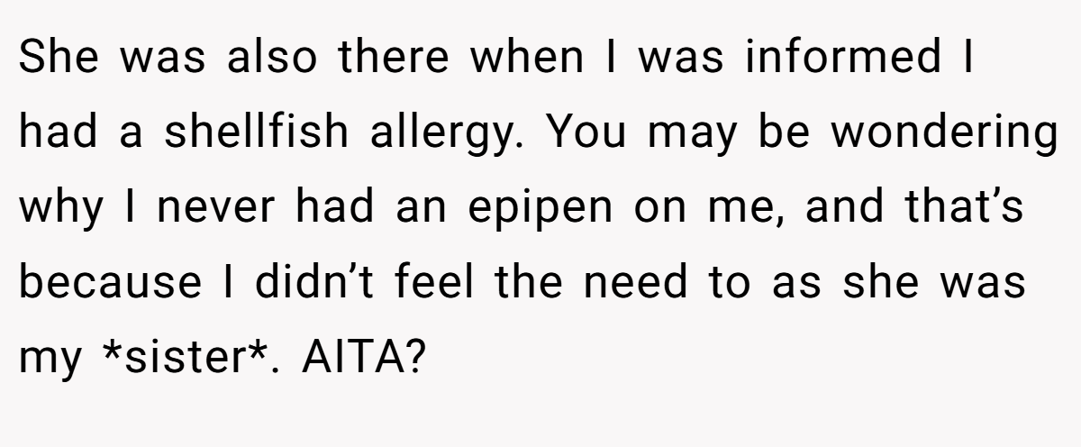 She was also there when I was informed I had a shellfish allergy. You may be wondering why I never had an epipen on me, and that’s because I didn’t feel the need to as she was my *sister*. AITA?