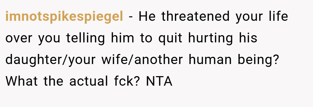 imnotspikespiegel − He threatened your life over you telling him to quit hurting his daughter/your wife/another human being? What the actual fck? NTA