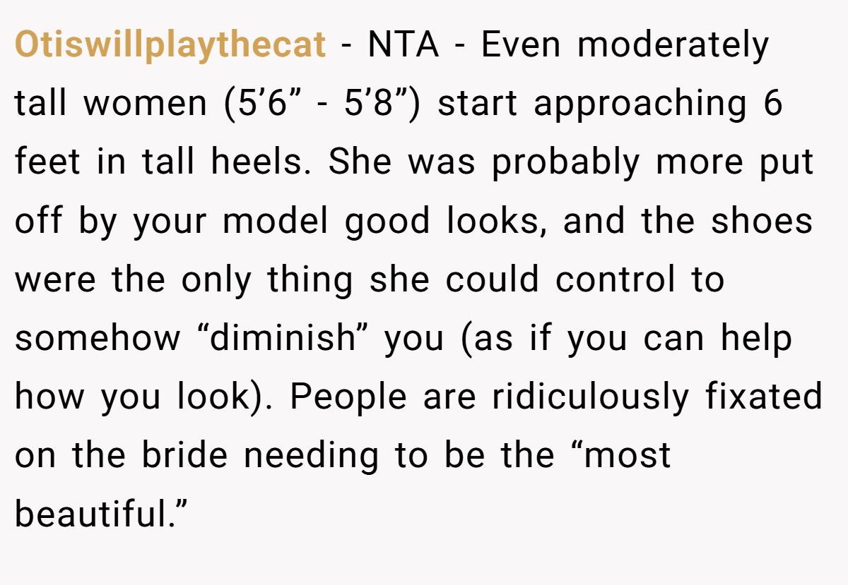 Otiswillplaythecat - NTA - Even moderately tall women (5’6” - 5’8”) start approaching 6 feet in tall heels. She was probably more put off by your model good looks, and the shoes were the only thing she could control to somehow “diminish” you (as if you can help how you look). People are ridiculously fixated on the bride needing to be the “most beautiful.”