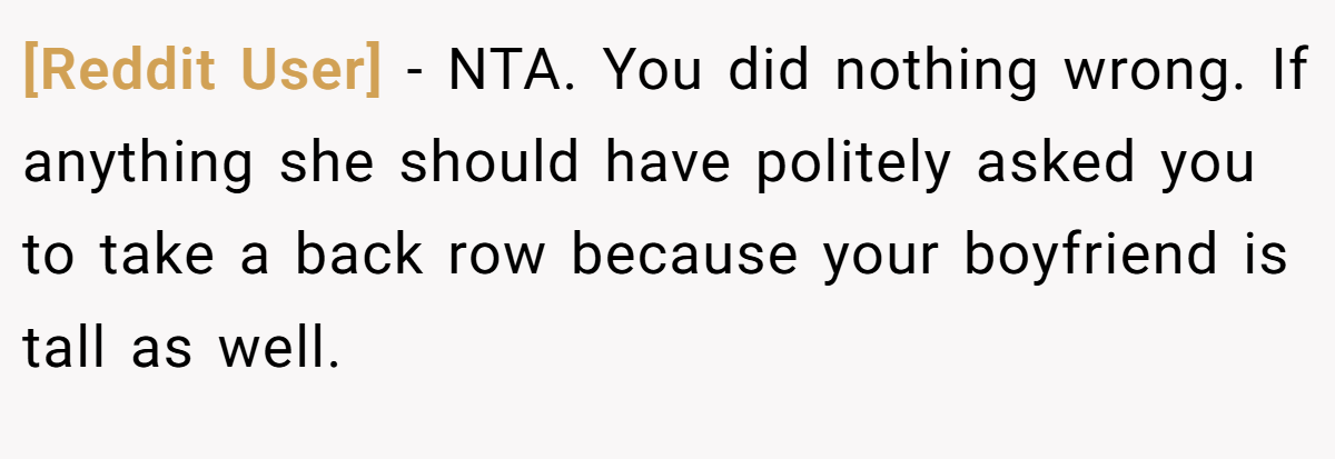 [Reddit User] - NTA. You did nothing wrong. If anything she should have politely asked you to take a back row because your boyfriend is tall as well.