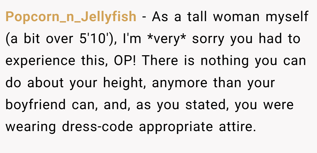 Popcorn_n_Jellyfish - As a tall woman myself (a bit over 5'10'), I'm *very* sorry you had to experience this, OP! There is nothing you can do about your height, anymore than your boyfriend can, and, as you stated, you were wearing dress-code appropriate attire.