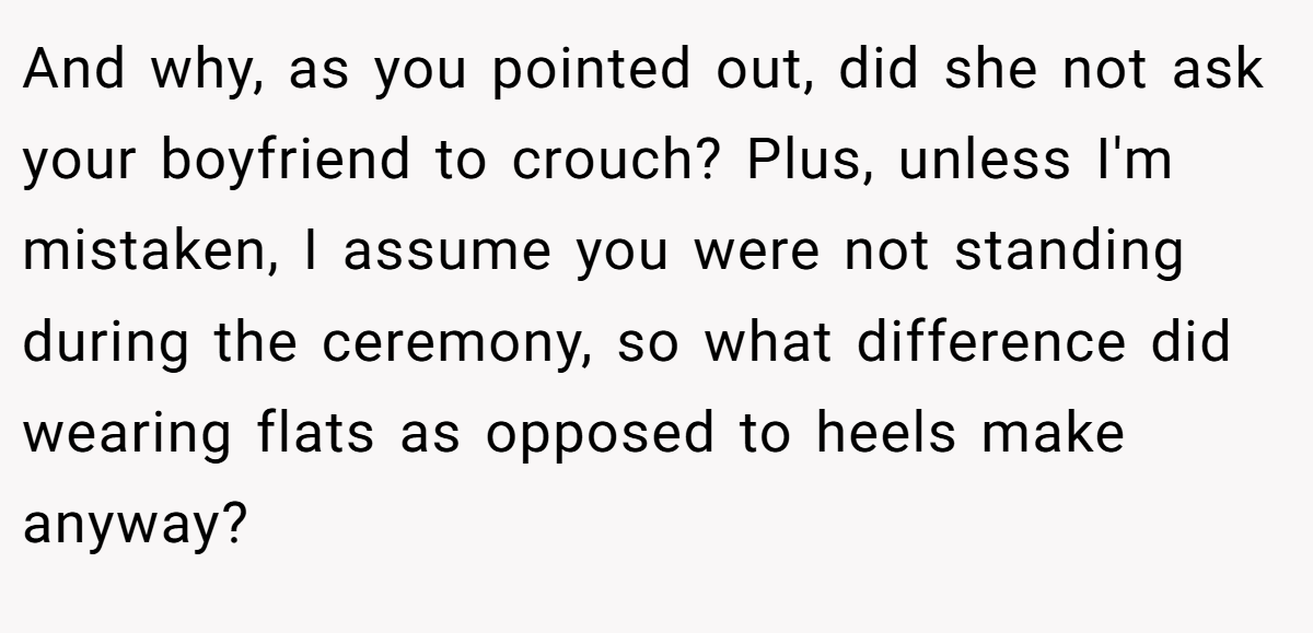 And why, as you pointed out, did she not ask your boyfriend to crouch? Plus, unless I'm mistaken, I assume you were not standing during the ceremony, so what difference did wearing flats as opposed to heels make anyway?