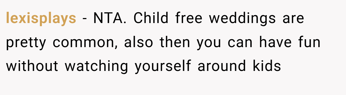 lexisplays − NTA. Child free weddings are pretty common, also then you can have fun without watching yourself around kids