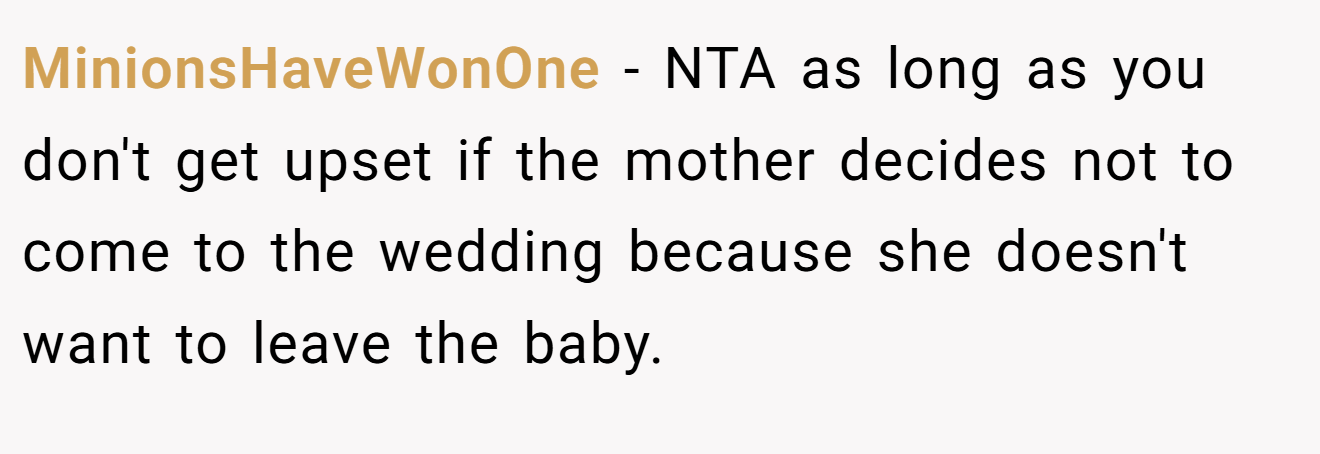 MinionsHaveWonOne − NTA as long as you don't get upset if the mother decides not to come to the wedding because she doesn't want to leave the baby.
