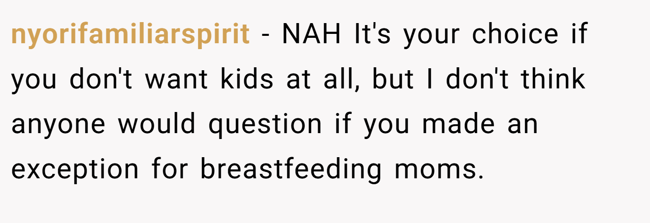 nyorifamiliarspirit − NAH It's your choice if you don't want kids at all, but I don't think anyone would question if you made an exception for breastfeeding moms.