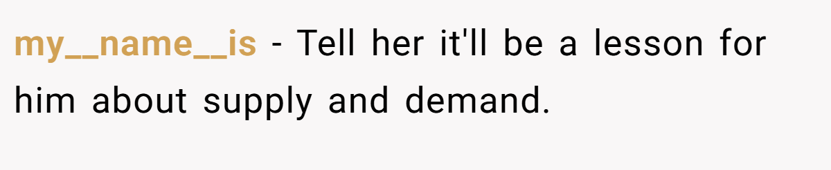 my__name__is − Tell her it'll be a lesson for him about supply and demand.